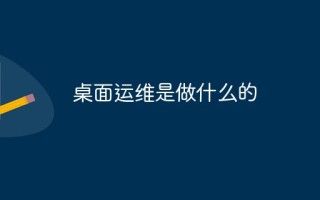 桌面运维是做什么的